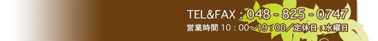 TEL&FAX：048 - 825 - 0747
営業時間 10：00～19：00／定休日：水曜日